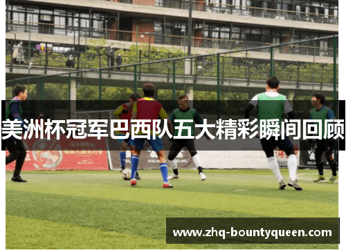 美洲杯冠军巴西队五大精彩瞬间回顾